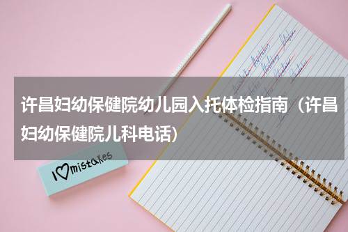 许昌妇幼保健院幼儿园入托体检指南（许昌妇幼保健院儿科电话）