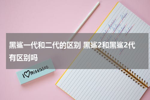 黑鲨一代和二代的区别 黑鲨2和黑鲨2代有区别吗