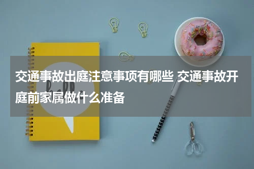 交通事故出庭注意事项有哪些 交通事故开庭前家属做什么准备