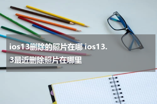 ios13删除的照片在哪 ios13.3最近删除照片在哪里