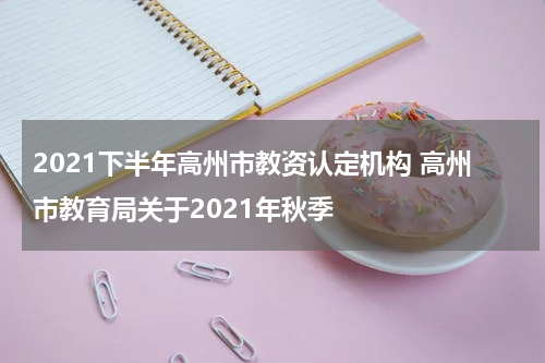 2021下半年高州市教资认定机构 高州市教育局关于2021年秋季