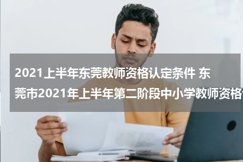 2021上半年东莞教师资格认定条件 东莞市2021年上半年第二阶段中小学教师资格认定的通告