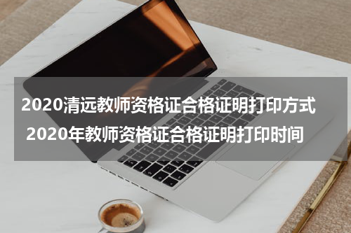 2020清远教师资格证合格证明打印方式 2020年教师资格证合格证明打印时间