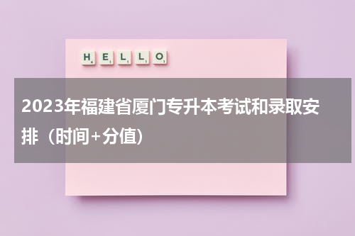 2023年福建省厦门专升本考试和录取安排（时间+分值）