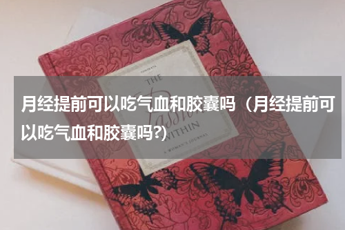 月经提前可以吃气血和胶囊吗（月经提前可以吃气血和胶囊吗?）