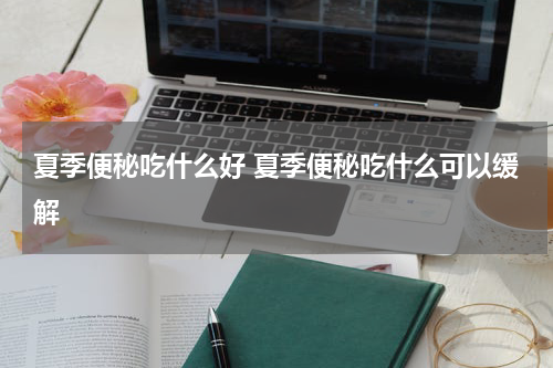 夏季便秘吃什么好 夏季便秘吃什么可以缓解