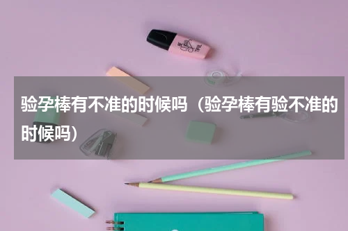 验孕棒有不准的时候吗（验孕棒有验不准的时候吗）