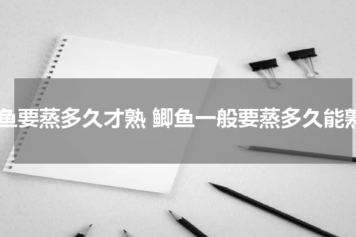 鲫鱼要蒸多久才熟 鲫鱼一般要蒸多久能熟
