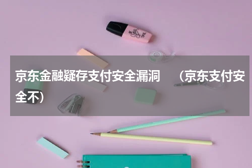 京东金融疑存支付安全漏洞　（京东支付安全不）