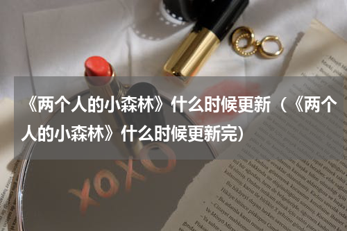《两个人的小森林》什么时候更新（《两个人的小森林》什么时候更新完）