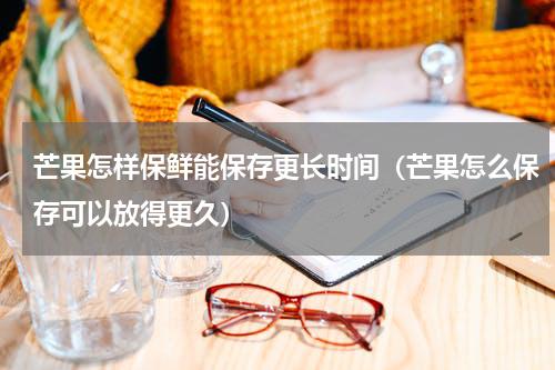 芒果怎样保鲜能保存更长时间（芒果怎么保存可以放得更久）