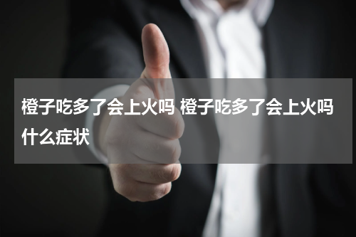 橙子吃多了会上火吗 橙子吃多了会上火吗什么症状