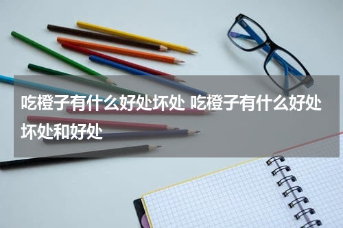 吃橙子有什么好处坏处 吃橙子有什么好处坏处和好处