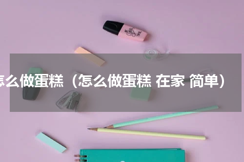 怎么做蛋糕（怎么做蛋糕 在家 简单）