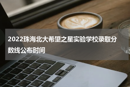 2022珠海北大希望之星实验学校录取分数线公布时间