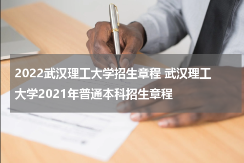 2022武汉理工大学招生章程 武汉理工大学2021年普通本科招生章程