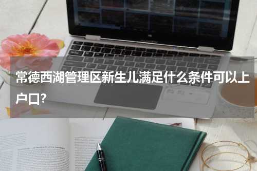 常德西湖管理区新生儿满足什么条件可以上户口？