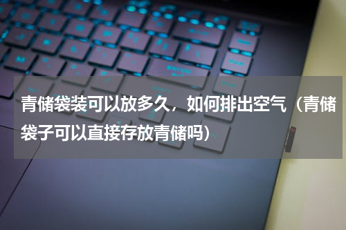 青储袋装可以放多久，如何排出空气（青储袋子可以直接存放青储吗）