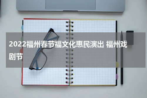 2022福州春节福文化惠民演出 福州戏剧节
