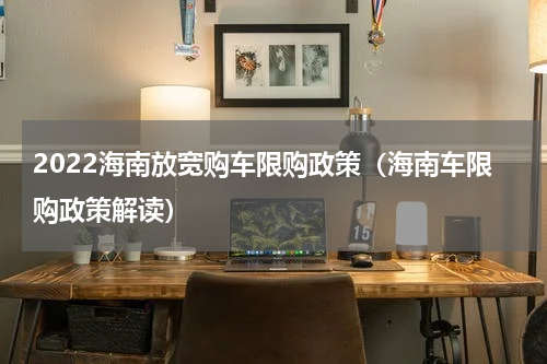 2022海南放宽购车限购政策（海南车限购政策解读）