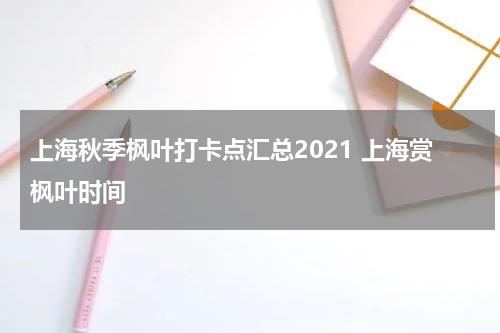 上海秋季枫叶打卡点汇总2021 上海赏枫叶时间
