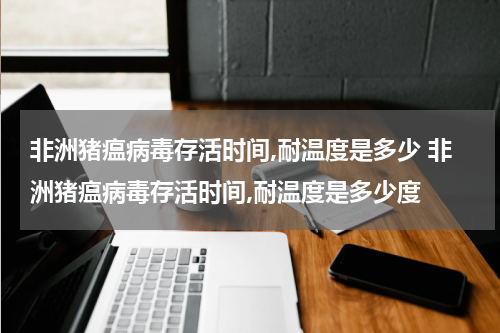 非洲猪瘟病毒存活时间,耐温度是多少 非洲猪瘟病毒存活时间,耐温度是多少度