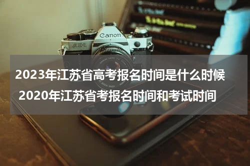 2023年江苏省高考报名时间是什么时候 2020年江苏省考报名时间和考试时间