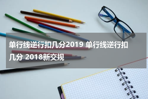 单行线逆行扣几分2019 单行线逆行扣几分 2018新交规