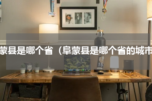 阜蒙县是哪个省（阜蒙县是哪个省的城市）