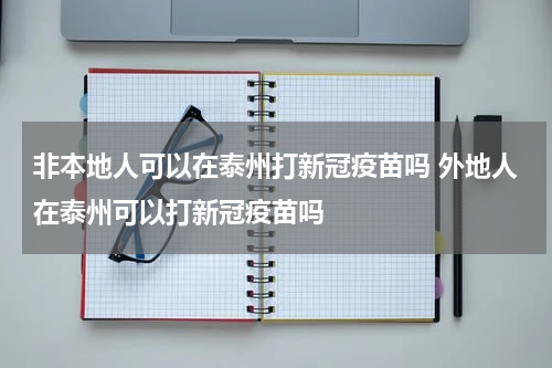 非本地人可以在泰州打新冠疫苗吗 外地人在泰州可以打新冠疫苗吗
