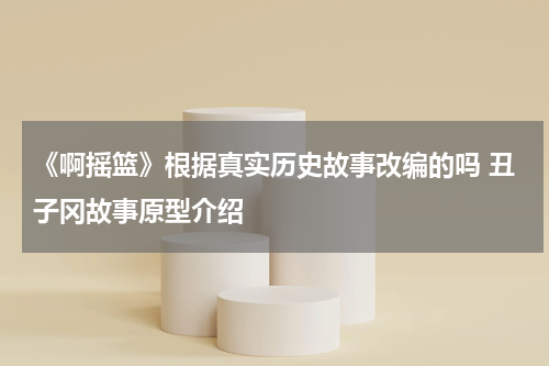 《啊摇篮》根据真实历史故事改编的吗 丑子冈故事原型介绍