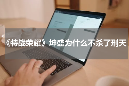 《特战荣耀》坤盛为什么不杀了刑天