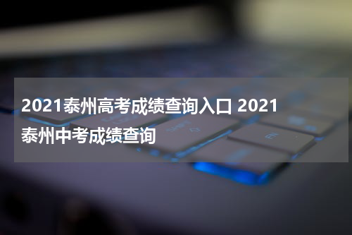 2021泰州高考成绩查询入口 2021泰州中考成绩查询