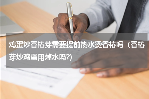 鸡蛋炒香椿芽需要提前热水烫香椿吗（香椿芽炒鸡蛋用焯水吗?）