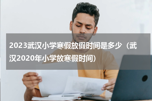 2023武汉小学寒假放假时间是多少（武汉2020年小学放寒假时间）