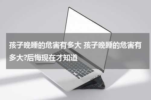 孩子晚睡的危害有多大 孩子晚睡的危害有多大?后悔现在才知道