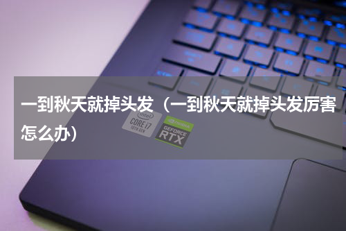 一到秋天就掉头发（一到秋天就掉头发厉害怎么办）