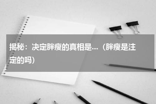 揭秘：决定胖瘦的真相是...（胖瘦是注定的吗）