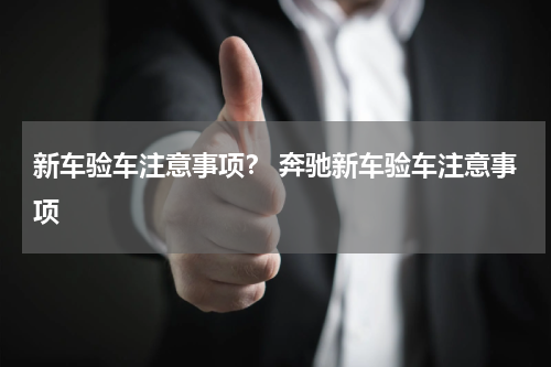 新车验车注意事项？ 奔驰新车验车注意事项