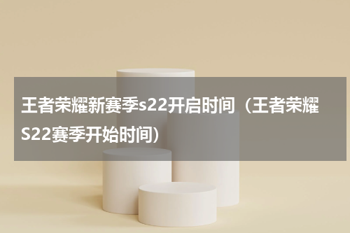 王者荣耀新赛季s22开启时间（王者荣耀S22赛季开始时间）