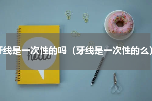 牙线是一次性的吗（牙线是一次性的么）