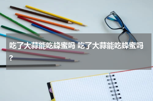 吃了大蒜能吃蜂蜜吗 吃了大蒜能吃蜂蜜吗?