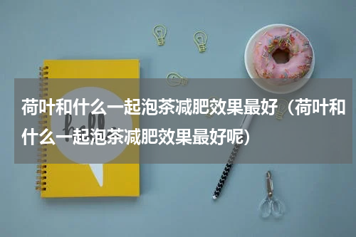 荷叶和什么一起泡茶减肥效果最好（荷叶和什么一起泡茶减肥效果最好呢）