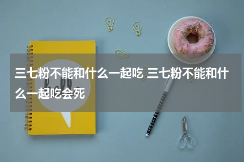 三七粉不能和什么一起吃 三七粉不能和什么一起吃会死