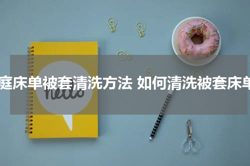 家庭床单被套清洗方法 如何清洗被套床单