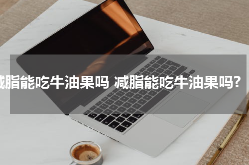 减脂能吃牛油果吗 减脂能吃牛油果吗?