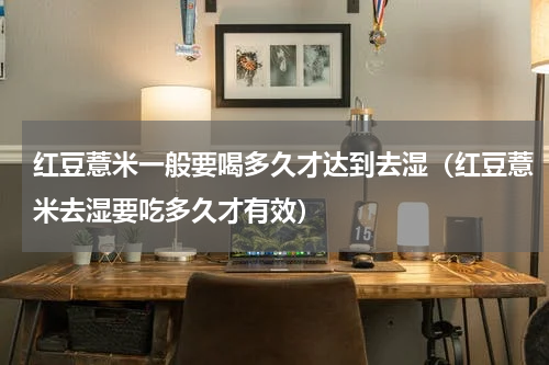 红豆薏米一般要喝多久才达到去湿（红豆薏米去湿要吃多久才有效）