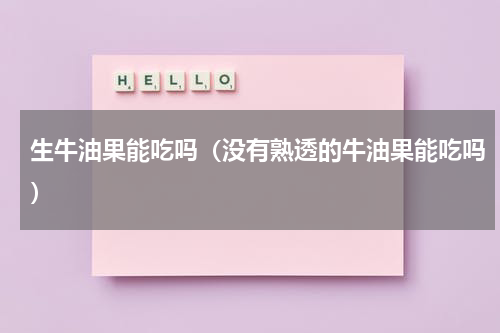 生牛油果能吃吗（没有熟透的牛油果能吃吗）