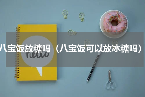 八宝饭放糖吗（八宝饭可以放冰糖吗）