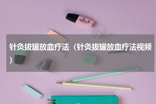 针灸拔罐放血疗法（针灸拔罐放血疗法视频）